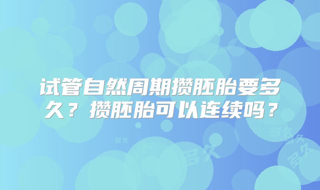 试管自然周期攒胚胎要多久？攒胚胎可以连续吗？