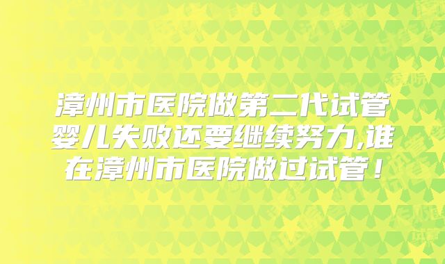漳州市医院做第二代试管婴儿失败还要继续努力,谁在漳州市医院做过试管！