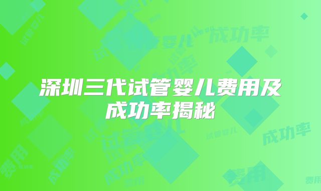 深圳三代试管婴儿费用及成功率揭秘