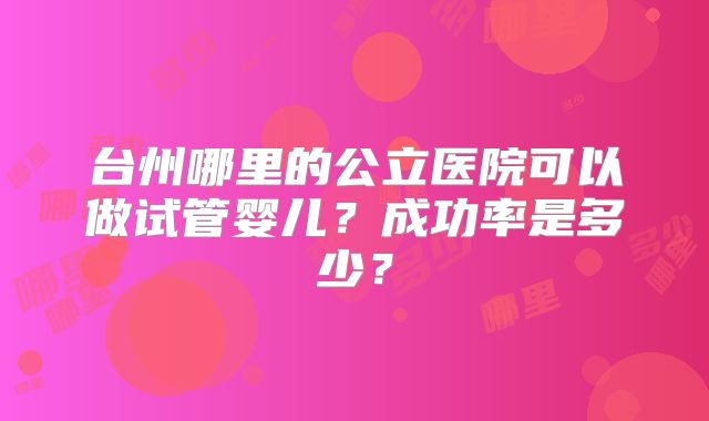 台州哪里的公立医院可以做试管婴儿？成功率是多少？