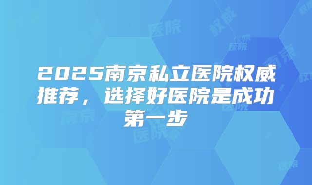 2025南京私立医院权威推荐，选择好医院是成功第一步