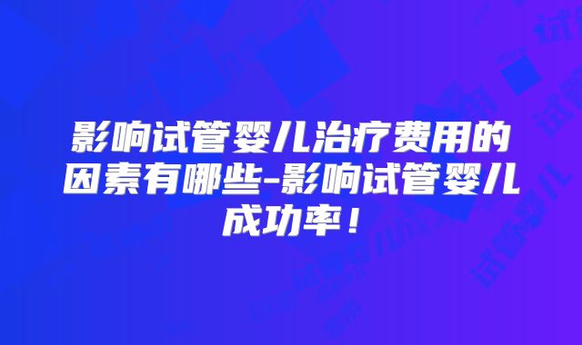 影响试管婴儿治疗费用的因素有哪些-影响试管婴儿成功率！