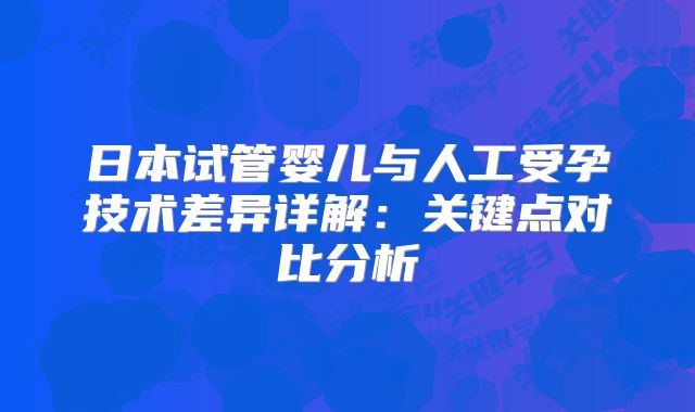 日本试管婴儿与人工受孕技术差异详解：关键点对比分析