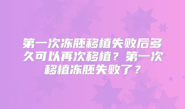 第一次冻胚移植失败后多久可以再次移植？第一次移植冻胚失败了？
