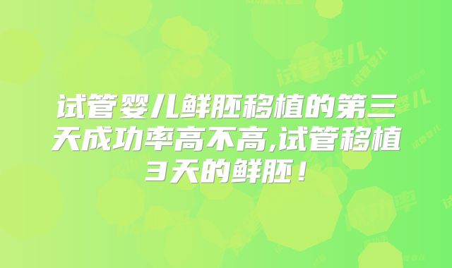 试管婴儿鲜胚移植的第三天成功率高不高,试管移植3天的鲜胚!