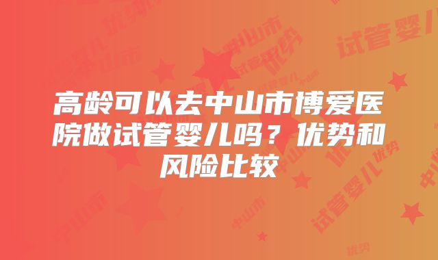 高龄可以去中山市博爱医院做试管婴儿吗？优势和风险比较