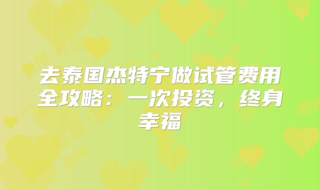 去泰国杰特宁做试管费用全攻略：一次投资，终身幸福
