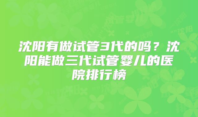沈阳有做试管3代的吗？沈阳能做三代试管婴儿的医院排行榜
