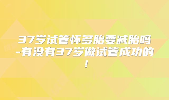 37岁试管怀多胎要减胎吗-有没有37岁做试管成功的！
