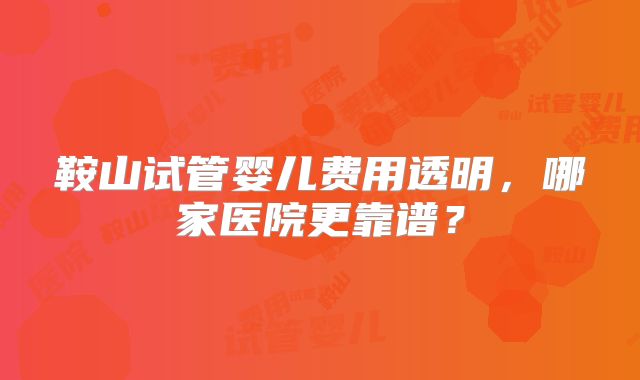 鞍山试管婴儿费用透明，哪家医院更靠谱？