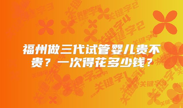 福州做三代试管婴儿贵不贵？一次得花多少钱？