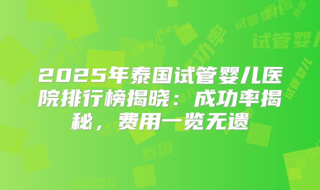 2025年泰国试管婴儿医院排行榜揭晓：成功率揭秘，费用一览无遗