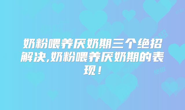 奶粉喂养厌奶期三个绝招解决,奶粉喂养厌奶期的表现！