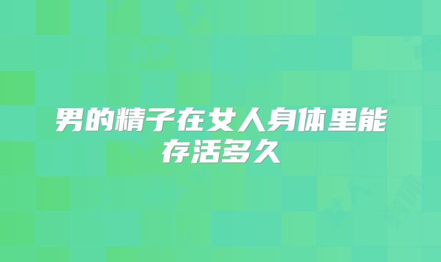 男的精子在女人身体里能存活多久