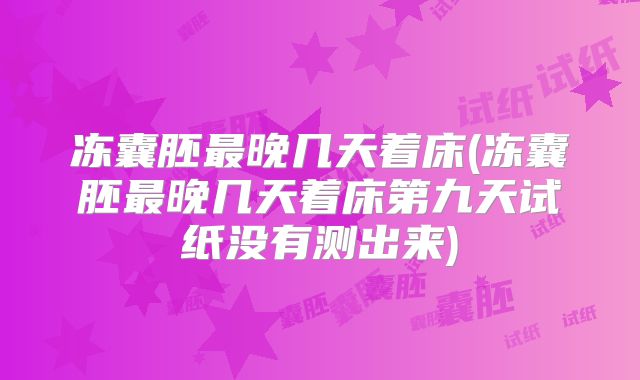 冻囊胚最晚几天着床(冻囊胚最晚几天着床第九天试纸没有测出来)