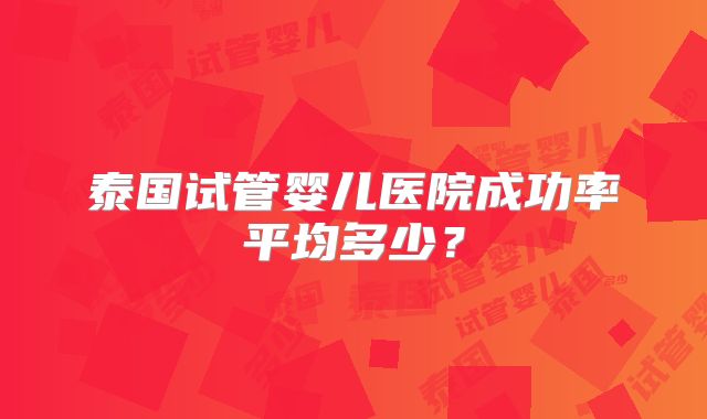 泰国试管婴儿医院成功率平均多少？
