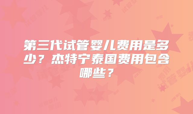 第三代试管婴儿费用是多少?杰特宁泰国费用包含哪些?