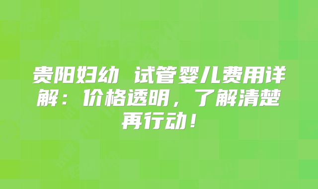贵阳妇幼 试管婴儿费用详解:价格透明,了解清楚再行动!