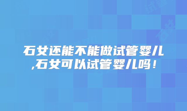 石女还能不能做试管婴儿,石女可以试管婴儿吗！