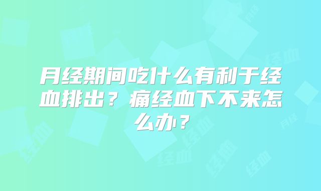 月经期间吃什么有利于经血排出?痛经血下不来怎么办?