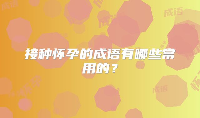 接种怀孕的成语有哪些常用的？