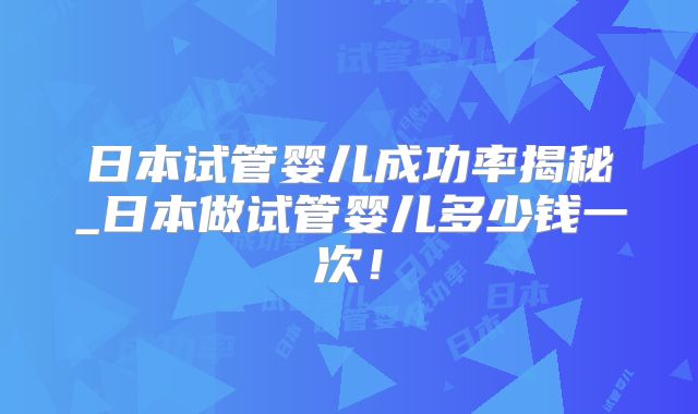 日本试管婴儿成功率揭秘_日本做试管婴儿多少钱一次！