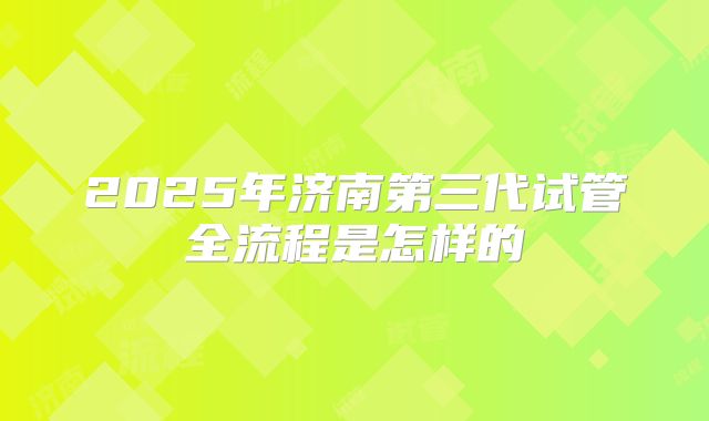 2025年济南第三代试管全流程是怎样的