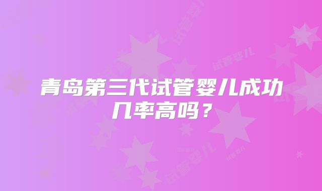 青岛第三代试管婴儿成功几率高吗？