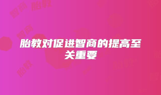胎教对促进智商的提高至关重要