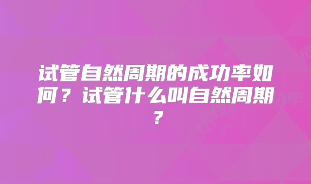 试管自然周期的成功率如何?试管什么叫自然周期?
