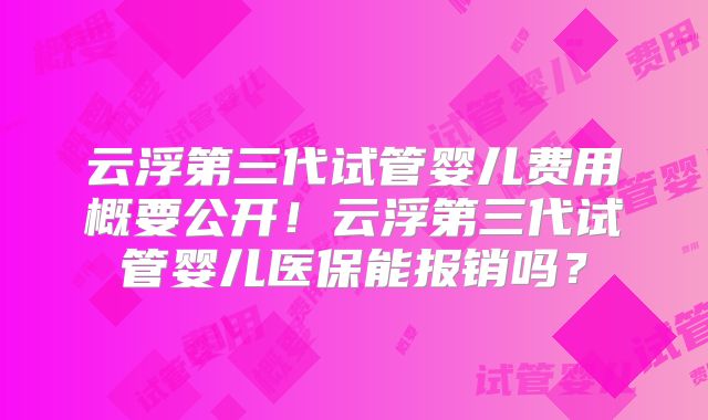 云浮第三代试管婴儿费用概要公开！云浮第三代试管婴儿医保能报销吗？