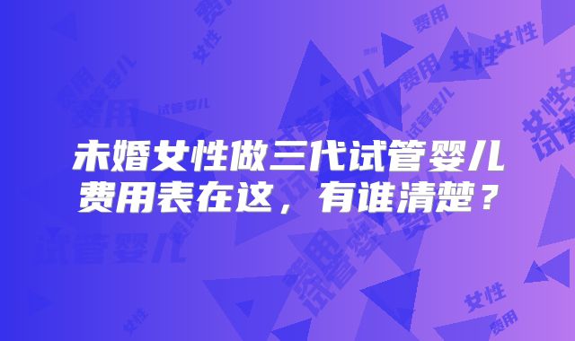 未婚女性做三代试管婴儿费用表在这，有谁清楚？