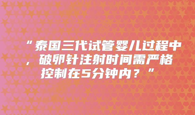 “泰国三代试管婴儿过程中，破卵针注射时间需严格控制在5分钟内？”