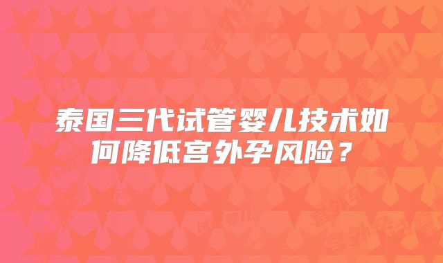 泰国三代试管婴儿技术如何降低宫外孕风险？