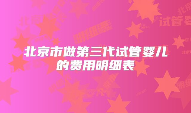 北京市做第三代试管婴儿的费用明细表