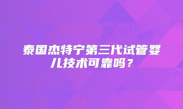 泰国杰特宁第三代试管婴儿技术可靠吗?
