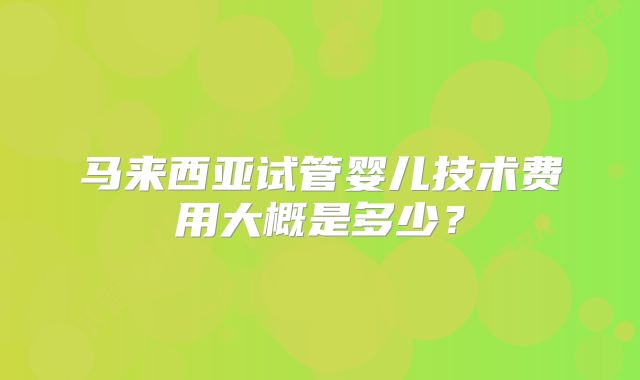 马来西亚试管婴儿技术费用大概是多少？