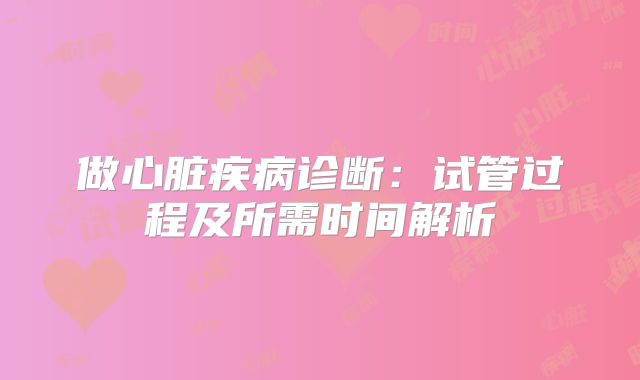 做心脏疾病诊断：试管过程及所需时间解析
