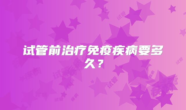 试管前治疗免疫疾病要多久？