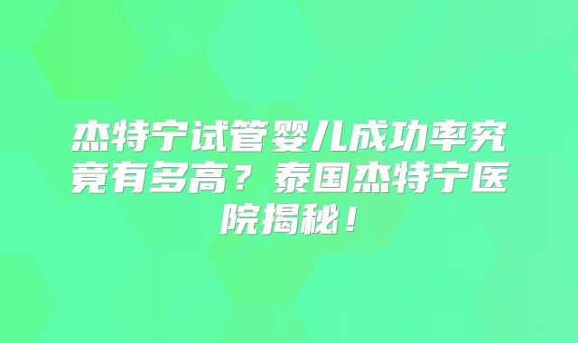 杰特宁试管婴儿成功率究竟有多高?泰国杰特宁医院揭秘!