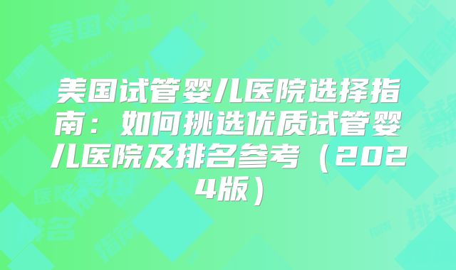 美国试管婴儿医院选择指南：如何挑选优质试管婴儿医院及排名参考（2024版）