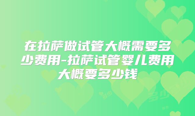 在拉萨做试管大概需要多少费用-拉萨试管婴儿费用大概要多少钱