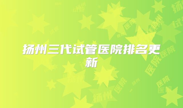 扬州三代试管医院排名更新