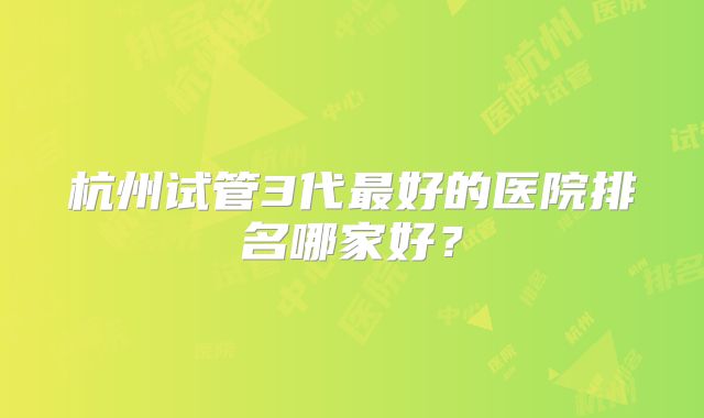 杭州试管3代最好的医院排名哪家好？