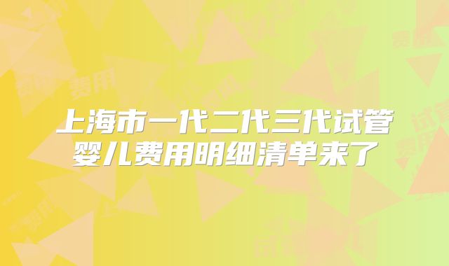 上海市一代二代三代试管婴儿费用明细清单来了