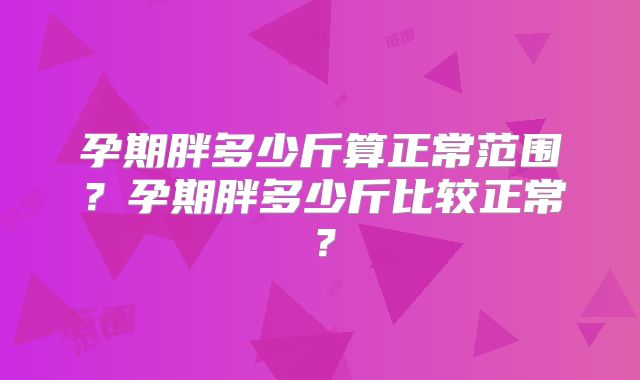 孕期胖多少斤算正常范围？孕期胖多少斤比较正常？