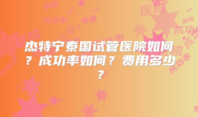 杰特宁泰国试管医院如何？成功率如何？费用多少？