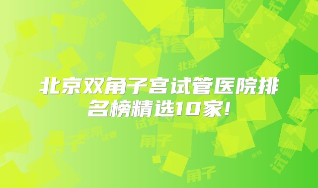 北京双角子宫试管医院排名榜精选10家!