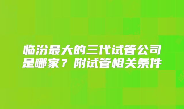 临汾最大的三代试管公司是哪家?附试管相关条件