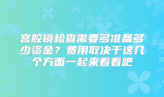 宫腔镜检查需要多准备多少资金？费用取决于这几个方面一起来看看吧